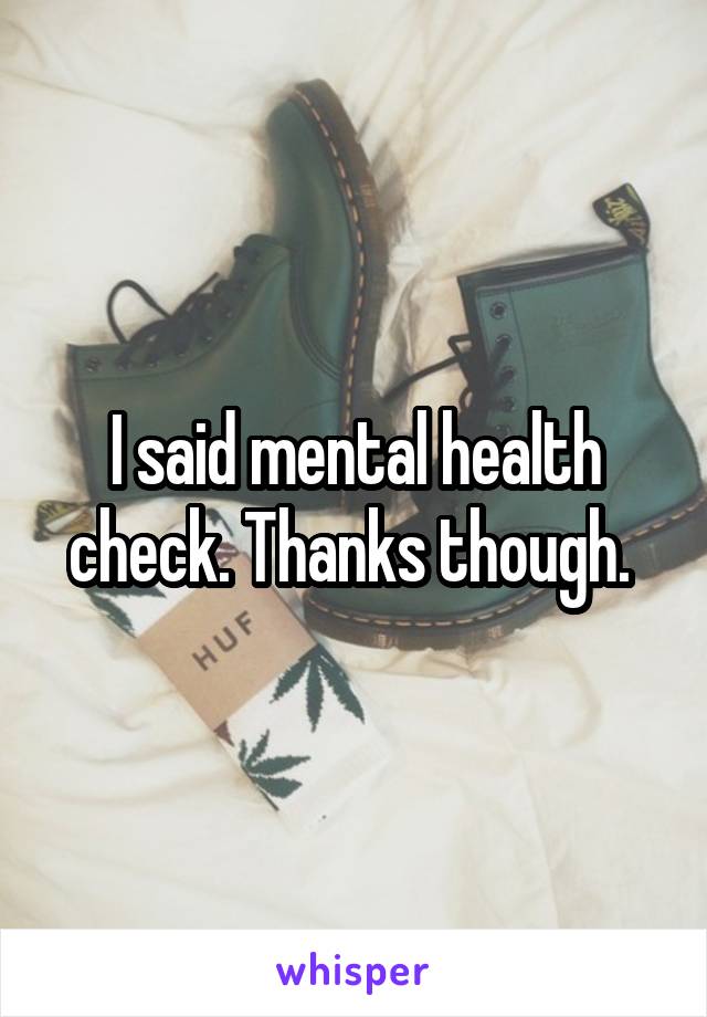 I said mental health check. Thanks though. 