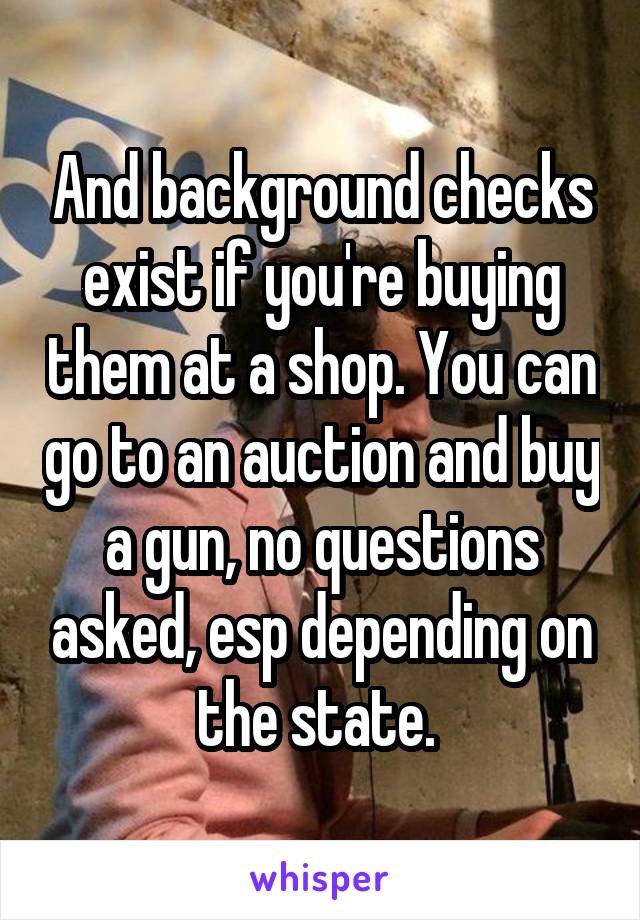 And background checks exist if you're buying them at a shop. You can go to an auction and buy a gun, no questions asked, esp depending on the state. 