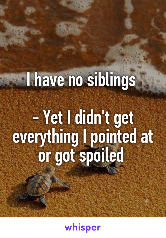 I have no siblings 

- Yet I didn't get everything I pointed at or got spoiled 