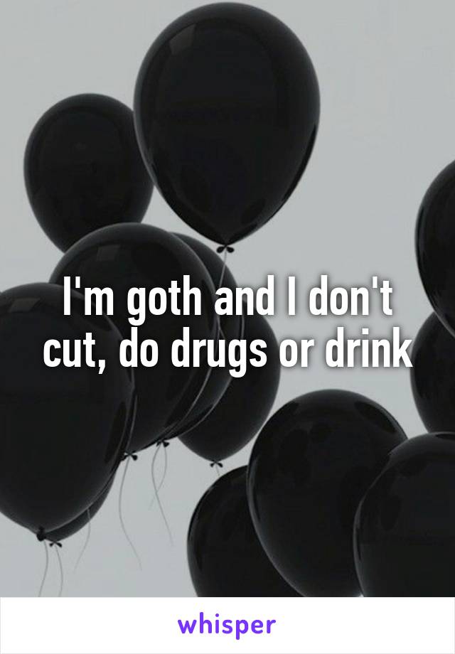 I'm goth and I don't cut, do drugs or drink