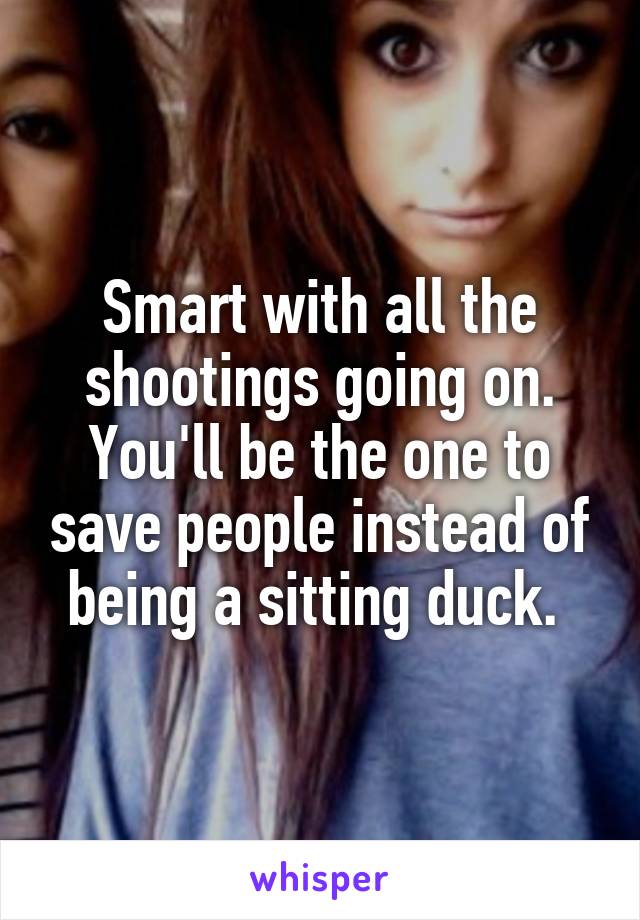 Smart with all the shootings going on. You'll be the one to save people instead of being a sitting duck. 