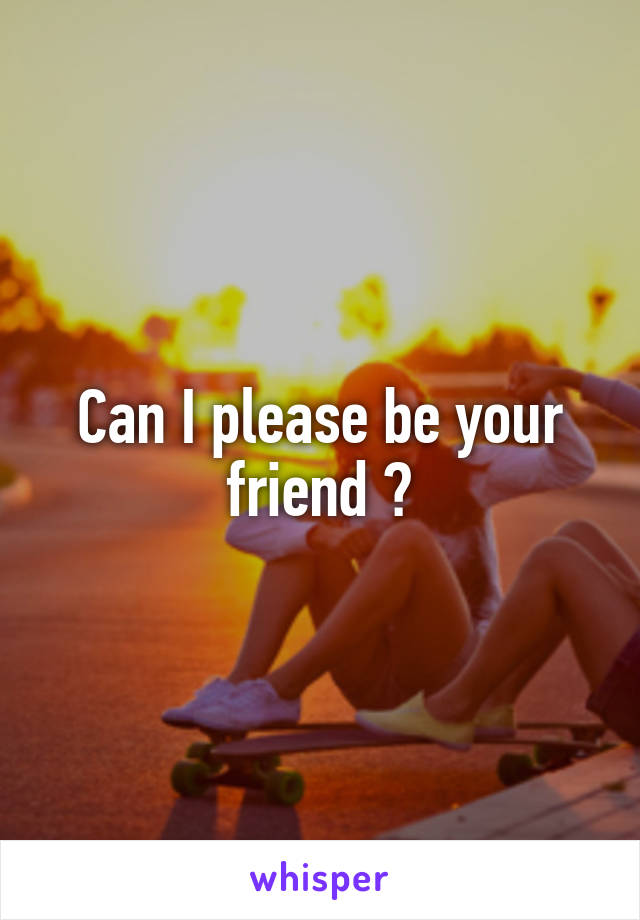 Can I please be your friend ?