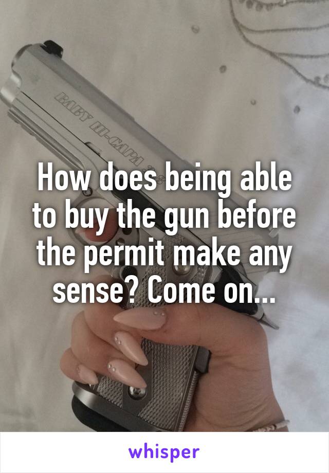 How does being able to buy the gun before the permit make any sense? Come on...