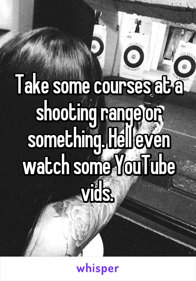 Take some courses at a shooting range or something. Hell even watch some YouTube vids. 