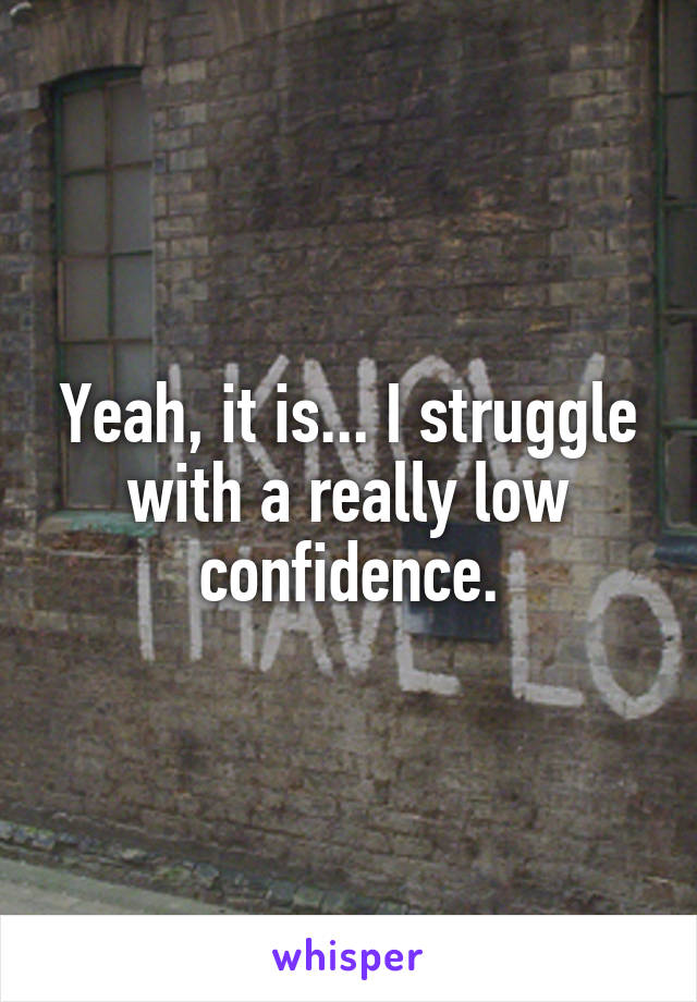 Yeah, it is... I struggle with a really low confidence.