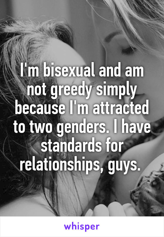 I'm bisexual and am not greedy simply because I'm attracted to two genders. I have standards for relationships, guys. 