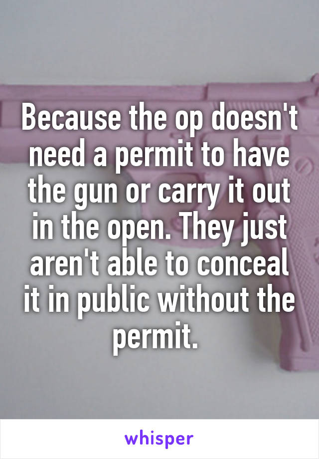 Because the op doesn't need a permit to have the gun or carry it out in the open. They just aren't able to conceal it in public without the permit. 