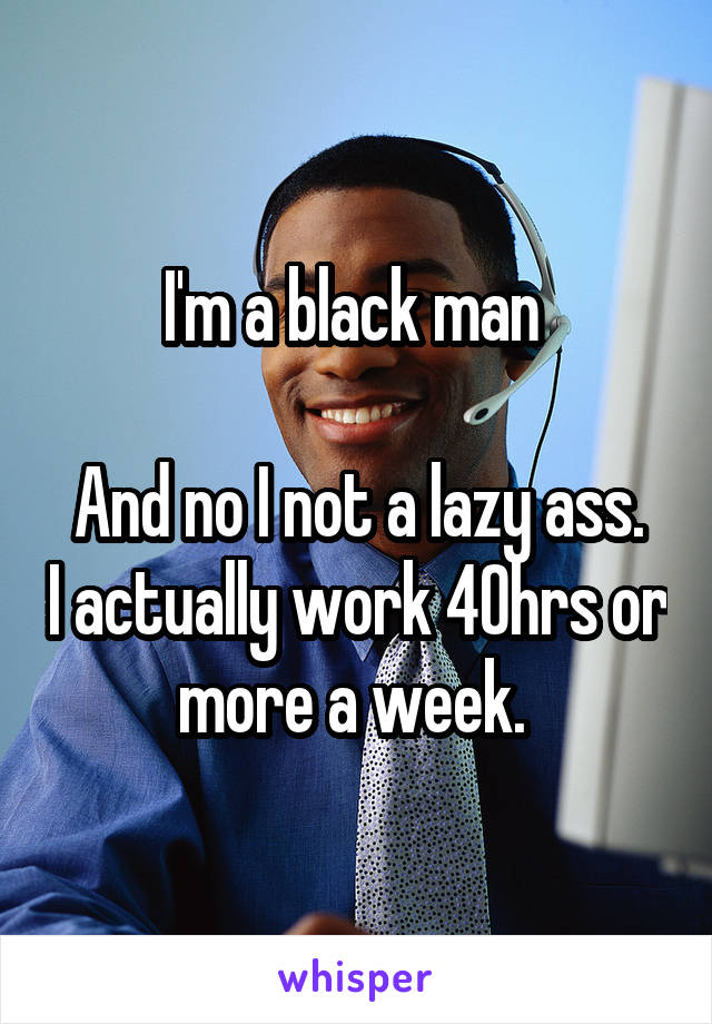 I'm a black man 

And no I not a lazy ass. I actually work 40hrs or more a week. 