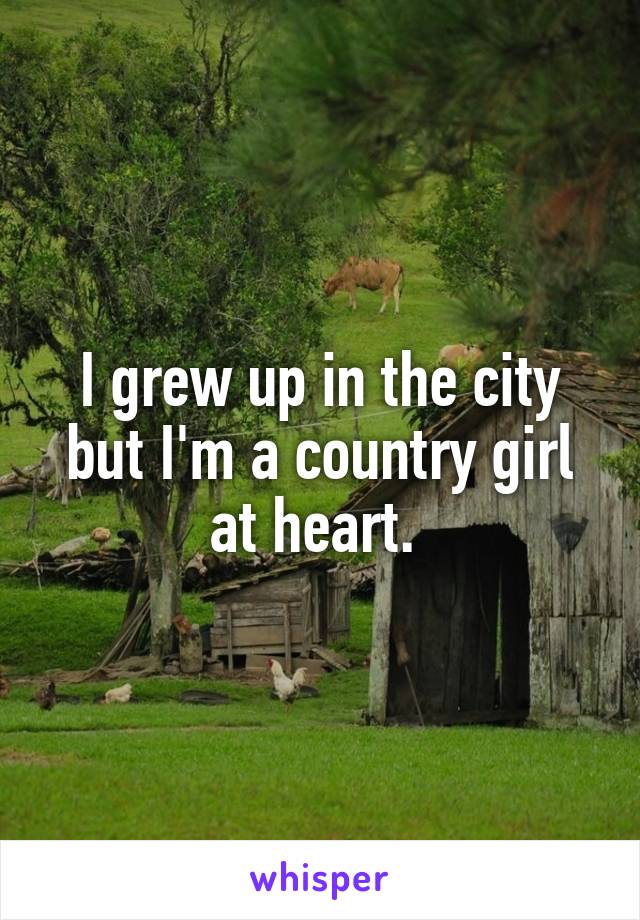 I grew up in the city but I'm a country girl at heart. 