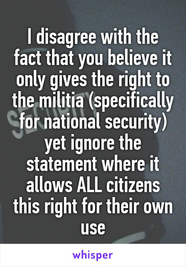 I disagree with the fact that you believe it only gives the right to the militia (specifically for national security) yet ignore the statement where it allows ALL citizens this right for their own use