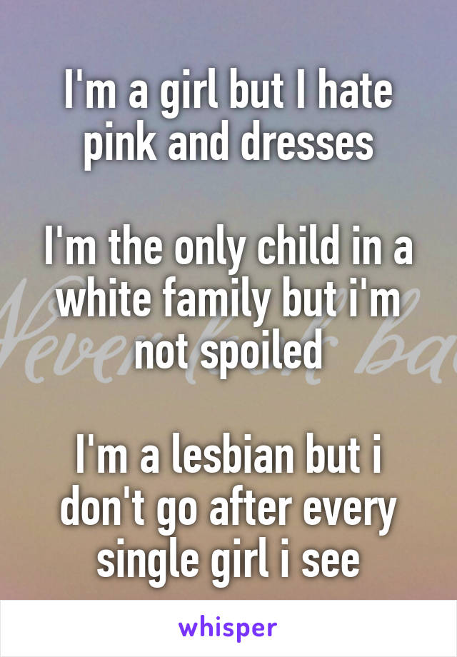 I'm a girl but I hate pink and dresses

I'm the only child in a white family but i'm not spoiled

I'm a lesbian but i don't go after every single girl i see