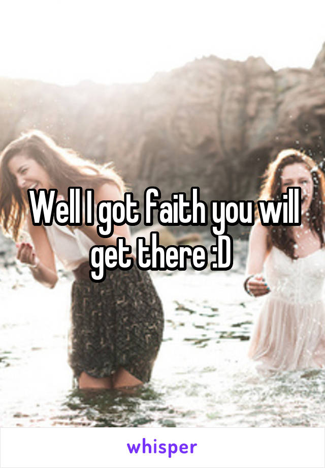 Well I got faith you will get there :D 