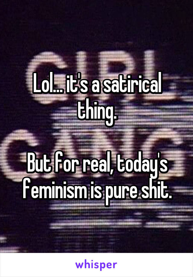 Lol... it's a satirical thing.

But for real, today's feminism is pure shit.