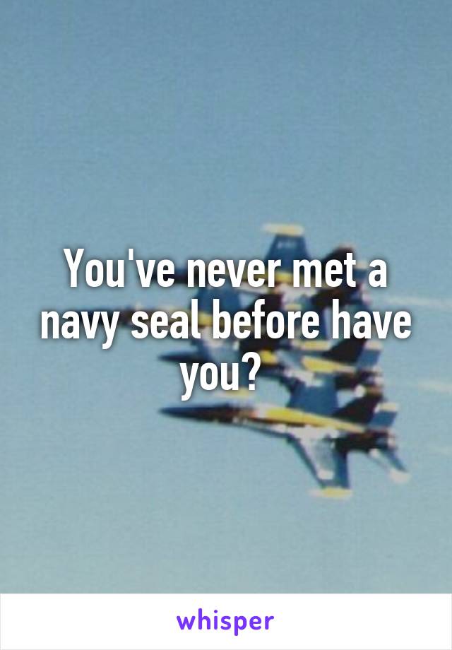 You've never met a navy seal before have you? 