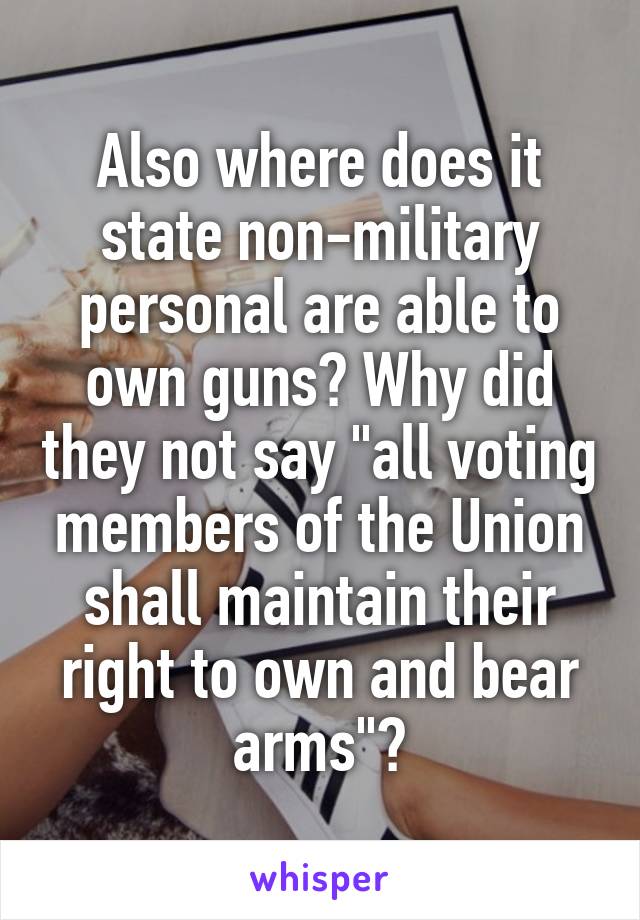 Also where does it state non-military personal are able to own guns? Why did they not say "all voting members of the Union shall maintain their right to own and bear arms"?