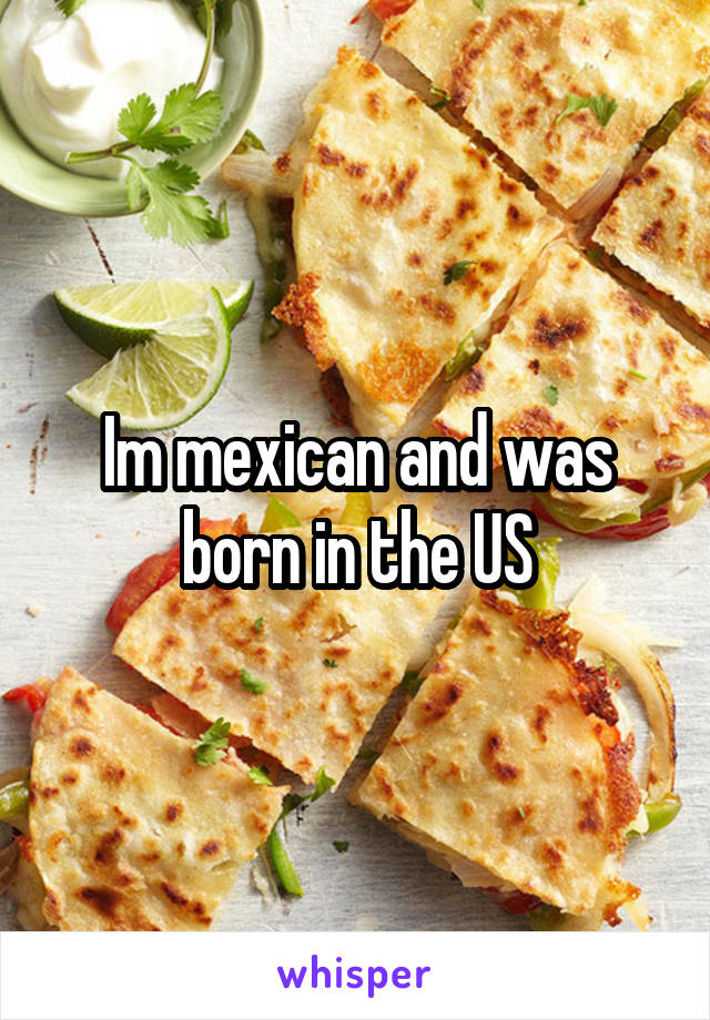 Im mexican and was born in the US