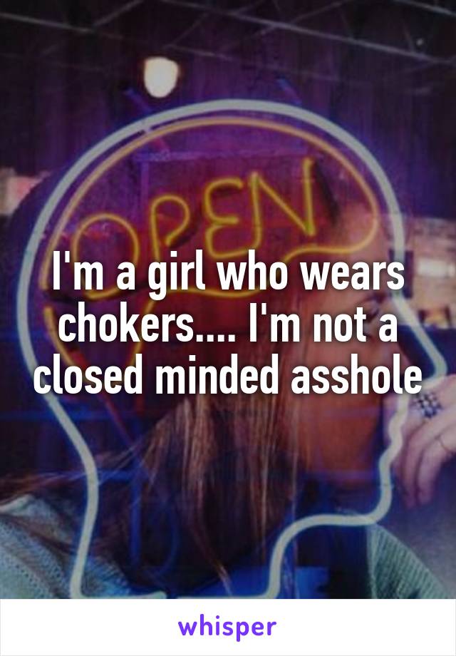 I'm a girl who wears chokers.... I'm not a closed minded asshole