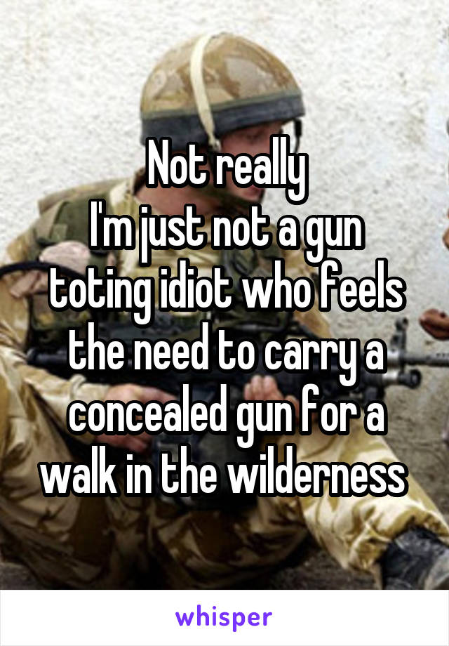 Not really
I'm just not a gun toting idiot who feels the need to carry a concealed gun for a walk in the wilderness 