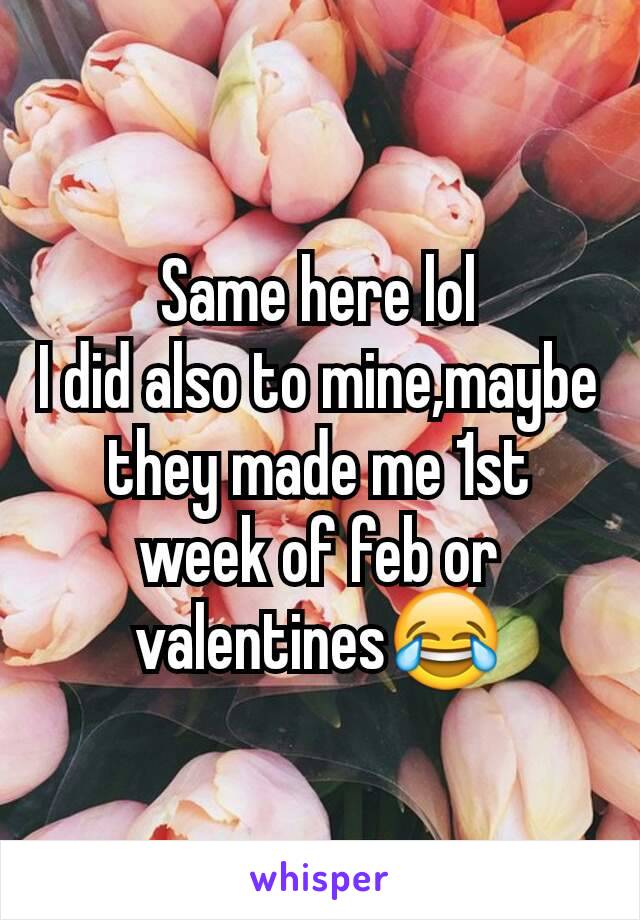 Same here lol
I did also to mine,maybe they made me 1st week of feb or valentines😂