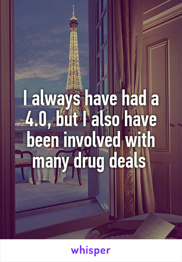 I always have had a 4.0, but I also have been involved with many drug deals 