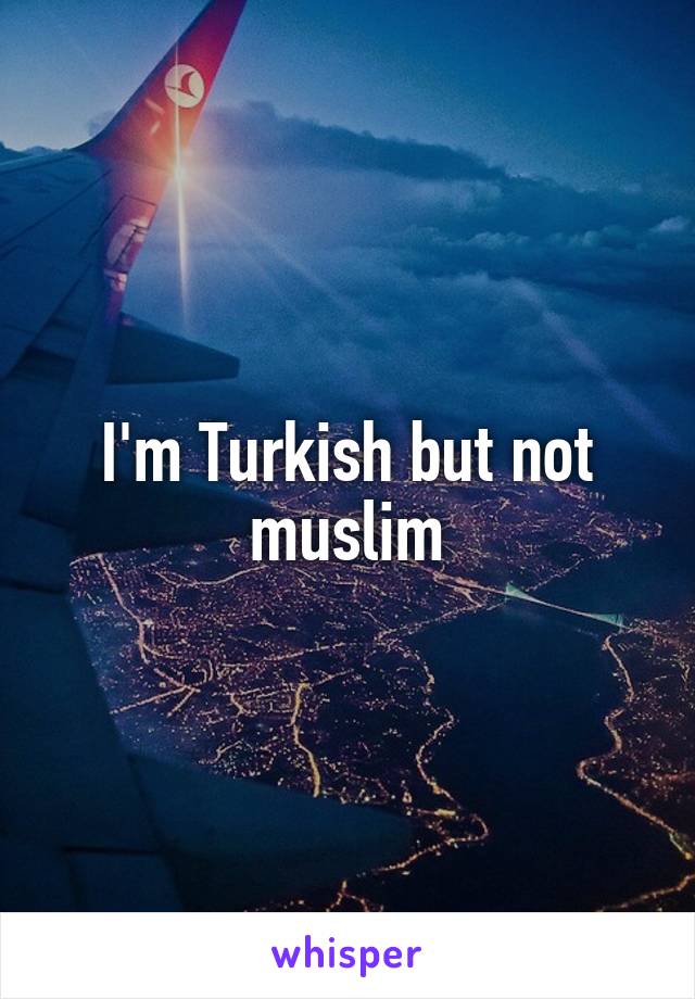 I'm Turkish but not muslim