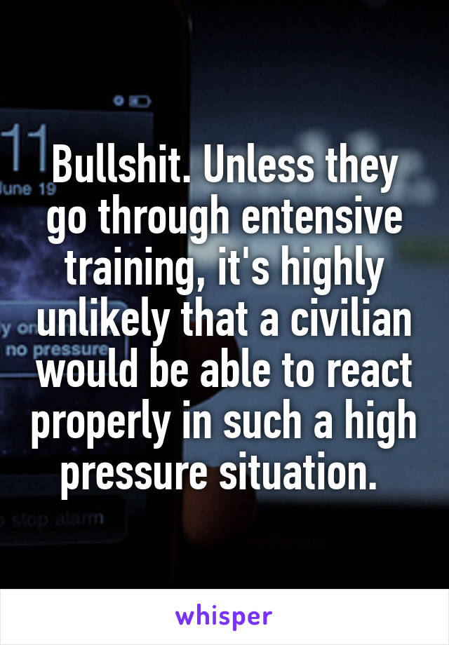 Bullshit. Unless they go through entensive training, it's highly unlikely that a civilian would be able to react properly in such a high pressure situation. 