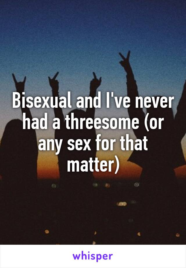 Bisexual and I've never had a threesome (or any sex for that matter)