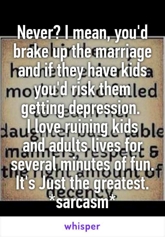 Never? I mean, you'd brake up the marriage and if they have kids you'd risk them getting depression. 
I love ruining kids and adults lives for several minutes of fun. It's Just the greatest.
*sarcasm*