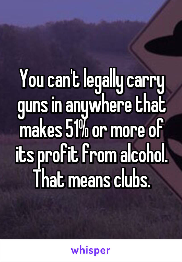 You can't legally carry guns in anywhere that makes 51% or more of its profit from alcohol.
That means clubs.