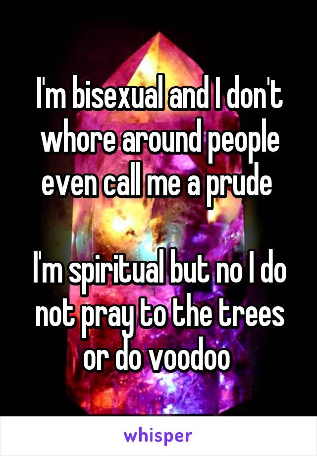 I'm bisexual and I don't whore around people even call me a prude 

I'm spiritual but no I do not pray to the trees or do voodoo 