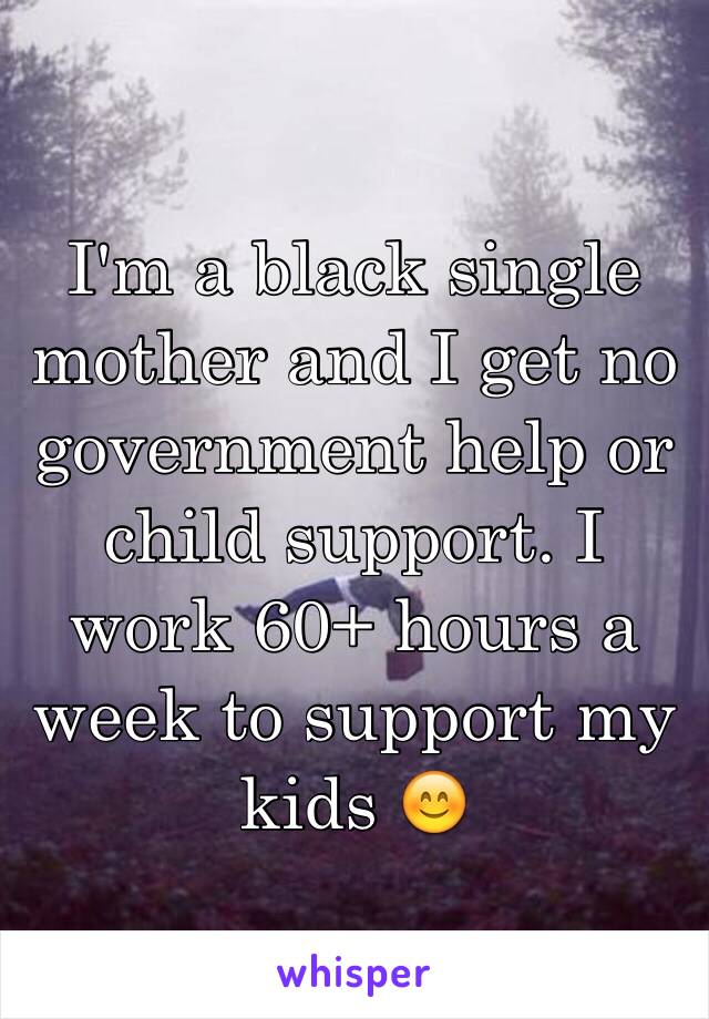 I'm a black single mother and I get no government help or child support. I work 60+ hours a week to support my kids 😊