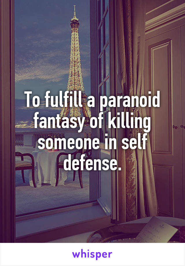 To fulfill a paranoid fantasy of killing someone in self defense.