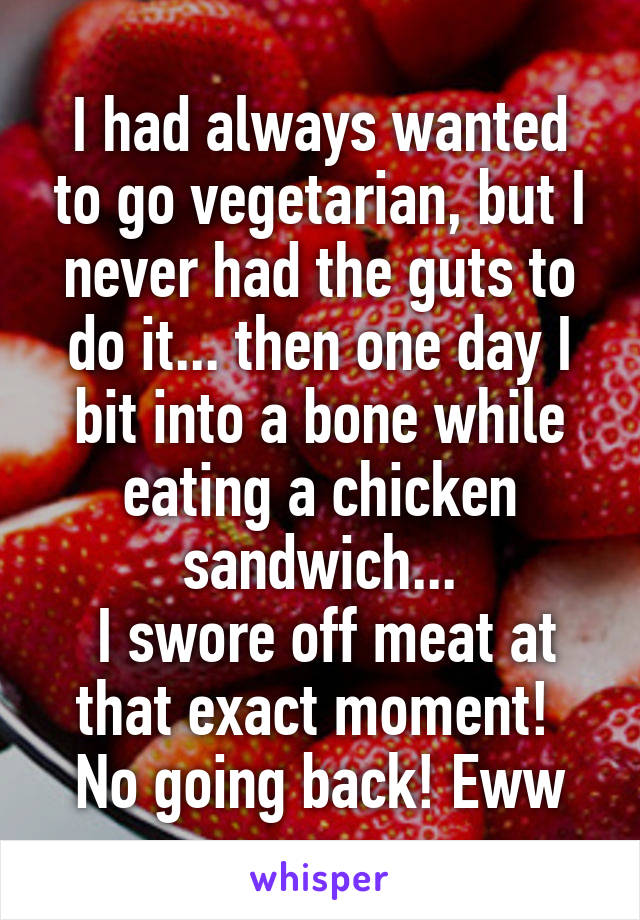 I had always wanted to go vegetarian, but I never had the guts to do it... then one day I bit into a bone while eating a chicken sandwich...
 I swore off meat at that exact moment! 
No going back! Eww