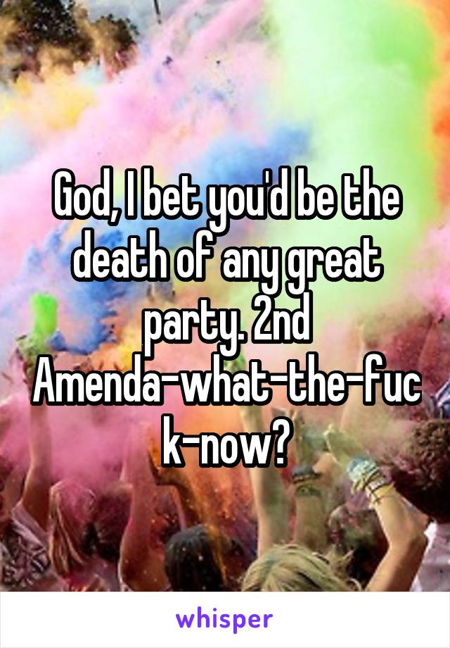 God, I bet you'd be the death of any great party. 2nd Amenda-what-the-fuck-now?