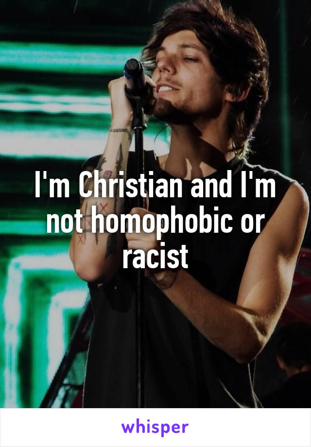 I'm Christian and I'm not homophobic or racist