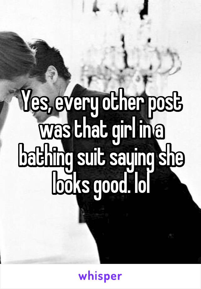 Yes, every other post was that girl in a bathing suit saying she looks good. lol