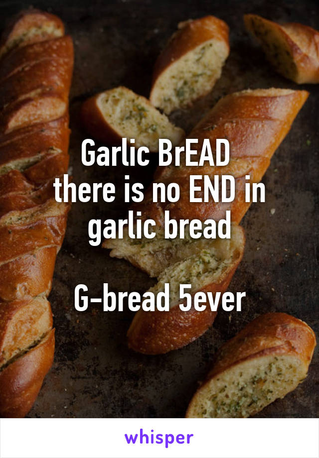 Garlic BrEAD 
there is no END in garlic bread

G-bread 5ever