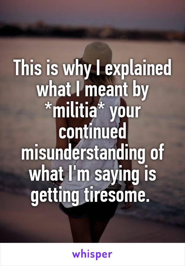 This is why I explained what I meant by *militia* your continued misunderstanding of what I'm saying is getting tiresome. 