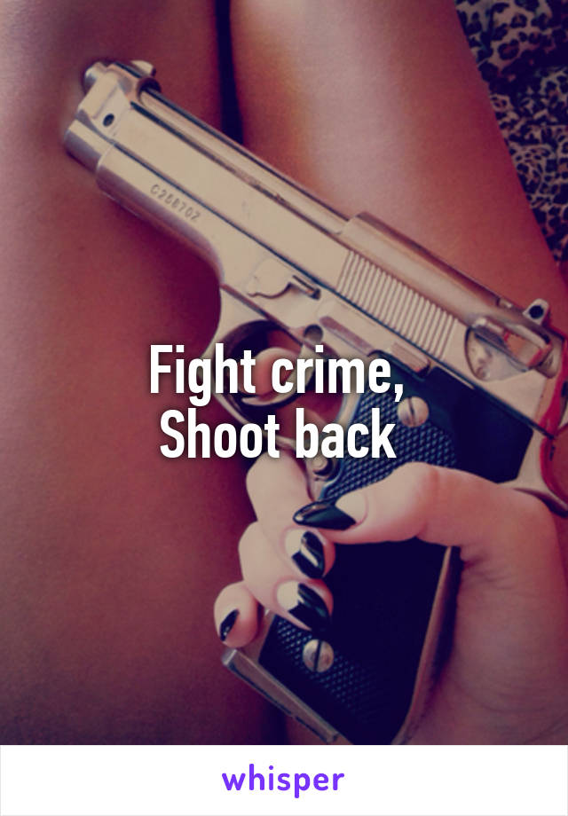 Fight crime, 
Shoot back 