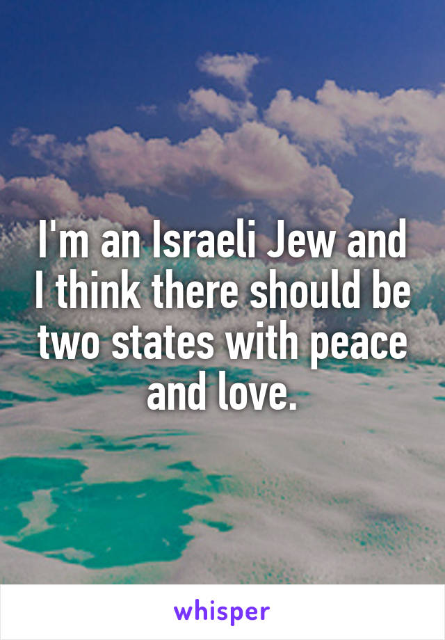 I'm an Israeli Jew and I think there should be two states with peace and love.