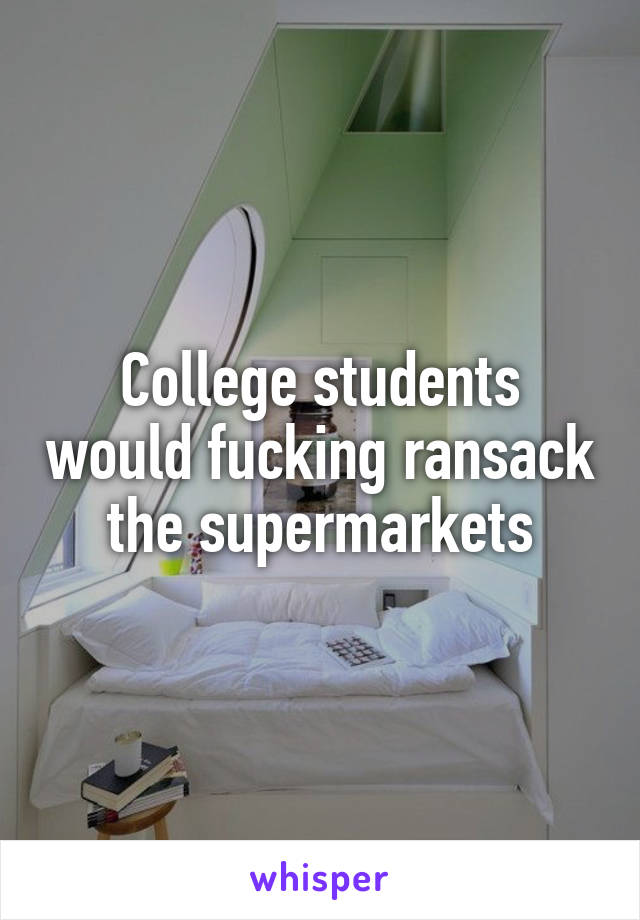College students would fucking ransack the supermarkets