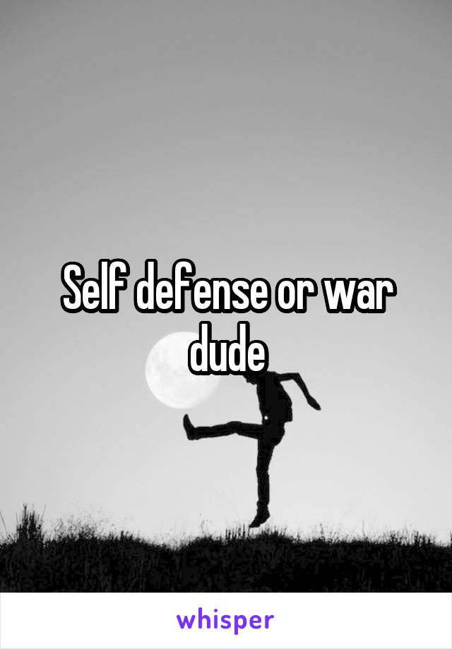 Self defense or war dude