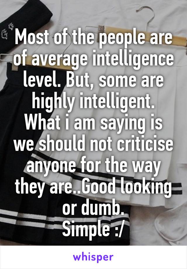 Most of the people are of average intelligence level. But, some are highly intelligent.
What i am saying is we should not criticise anyone for the way they are..Good looking or dumb.
Simple :/