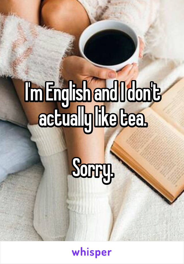 I'm English and I don't actually like tea.

Sorry.