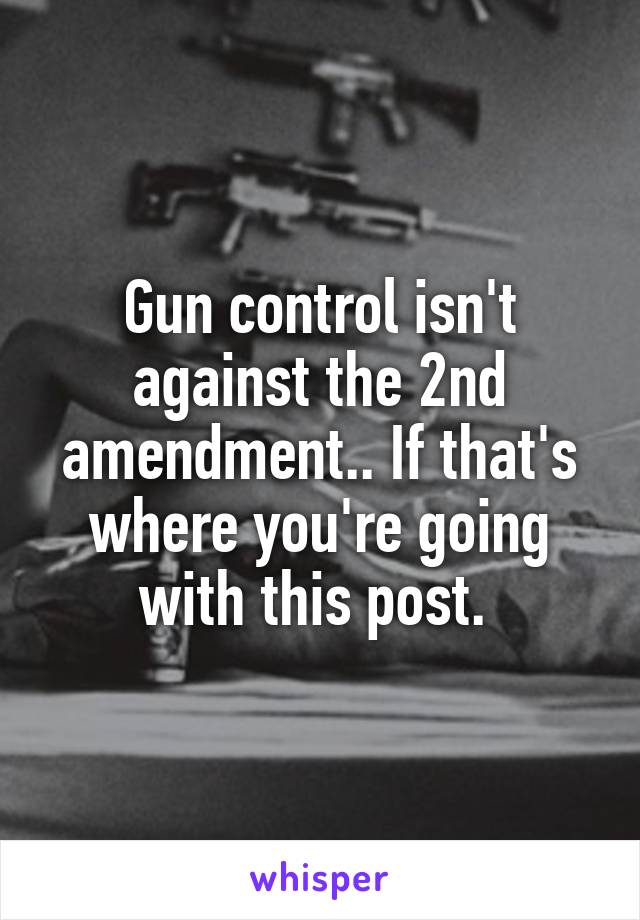 Gun control isn't against the 2nd amendment.. If that's where you're going with this post. 