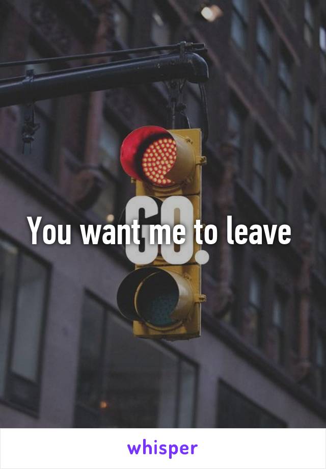 You want me to leave 