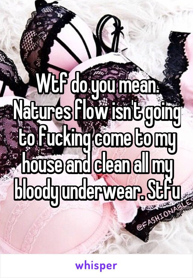 Wtf do you mean. Natures flow isn't going to fucking come to my house and clean all my bloody underwear. Stfu