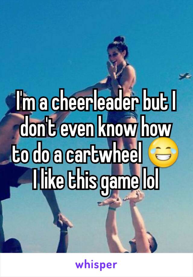 I'm a cheerleader but I don't even know how to do a cartwheel 😂 I like this game lol