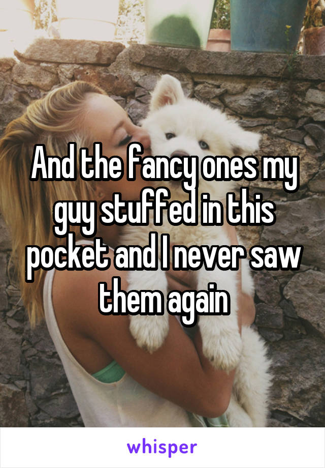 And the fancy ones my guy stuffed in this pocket and I never saw them again