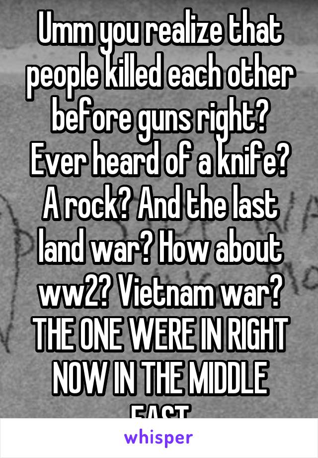 Umm you realize that people killed each other before guns right? Ever heard of a knife? A rock? And the last land war? How about ww2? Vietnam war? THE ONE WERE IN RIGHT NOW IN THE MIDDLE EAST